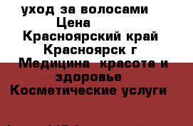 уход за волосами  › Цена ­ 500 - Красноярский край, Красноярск г. Медицина, красота и здоровье » Косметические услуги   